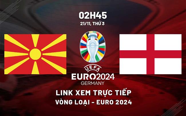 Anh vs Bắc Macedonia: Xem trực tiếp ở đâu, kênh nào?