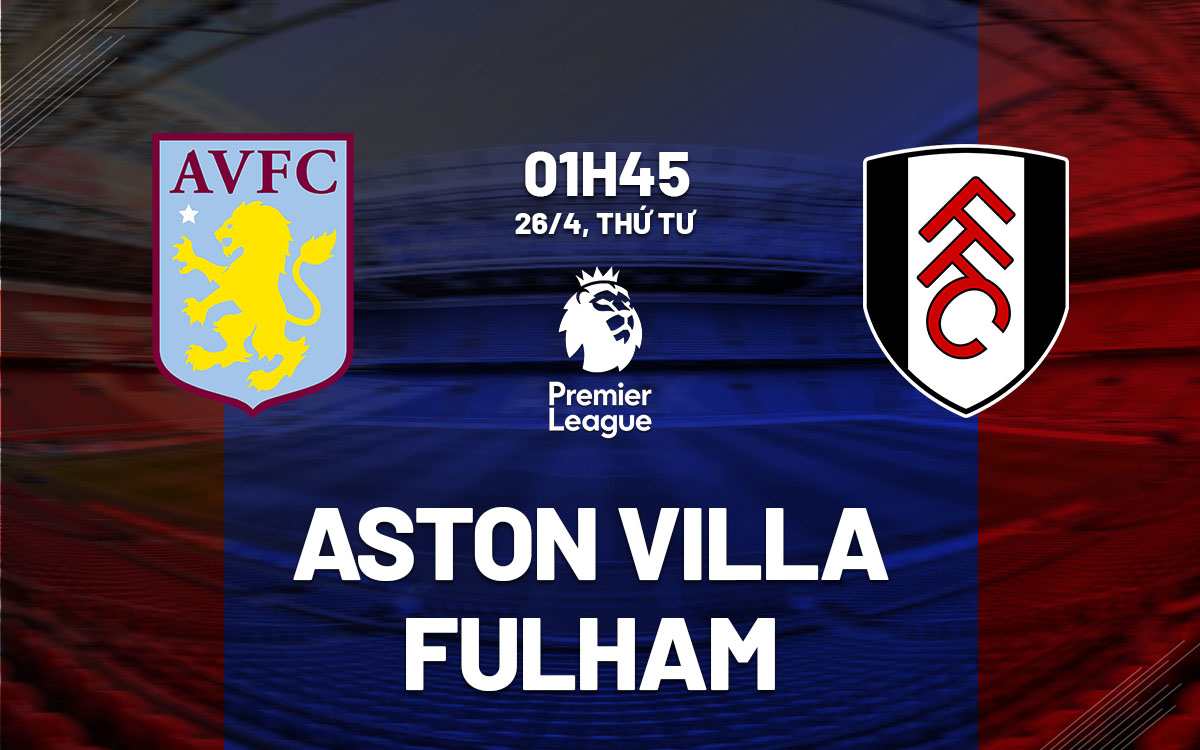 Thông tin trước trận Aston Villa vs Fulham: Đội hình dự kiến và lực lượng hai đội.