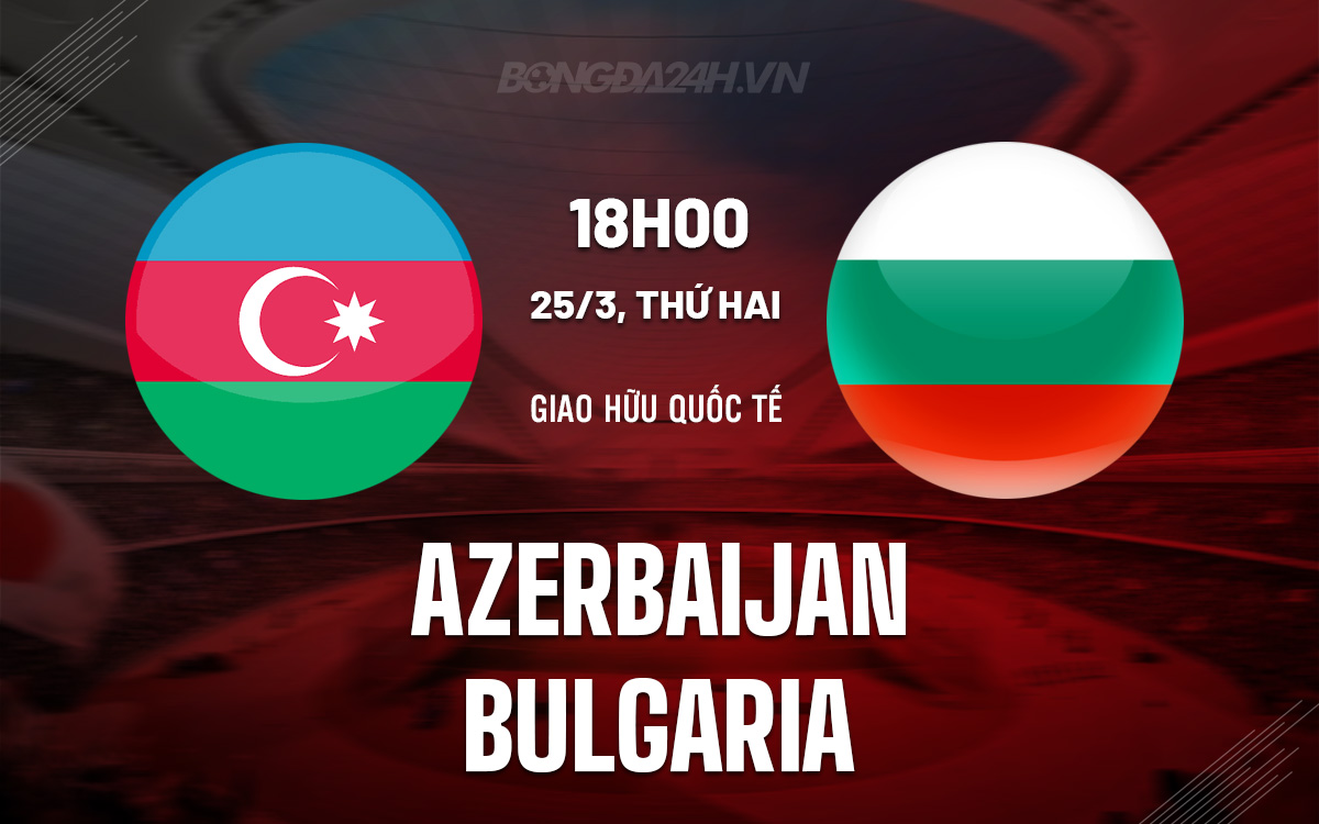 Soi kèo Azerbaijan vs Bulgaria hôm nay: Chuyên gia bóng đá đưa ra nhận định chính xác.