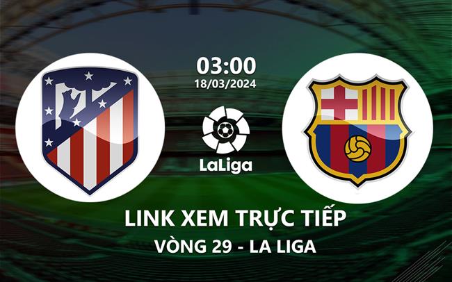 Barca vs Atletico đá lúc mấy giờ? Có link xem miễn phí không?
